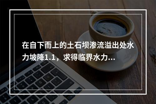 在自下而上的土石坝渗流溢出处水力坡降1.1，求得临界水力坡