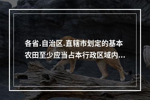 各省.自治区.直辖市划定的基本农田至少应当占本行政区域内耕地