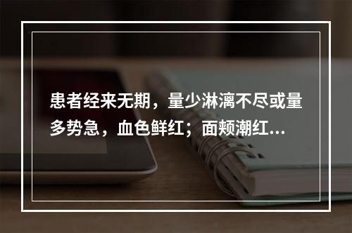 患者经来无期，量少淋漓不尽或量多势急，血色鲜红；面颊潮红，烦