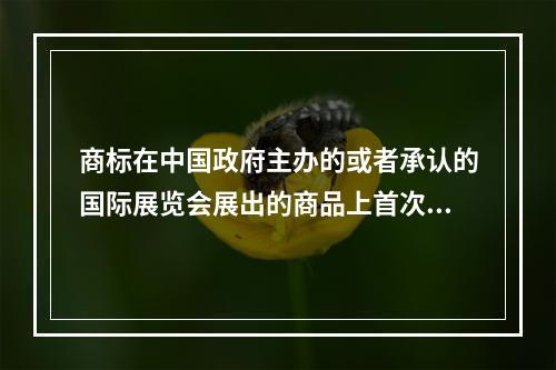 商标在中国政府主办的或者承认的国际展览会展出的商品上首次使用