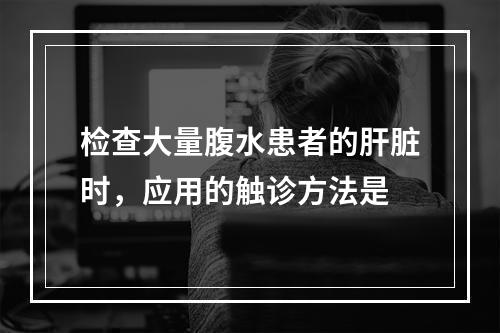 检查大量腹水患者的肝脏时，应用的触诊方法是