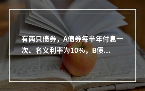 有两只债券，A债券每半年付息一次、名义利率为10%，B债券每