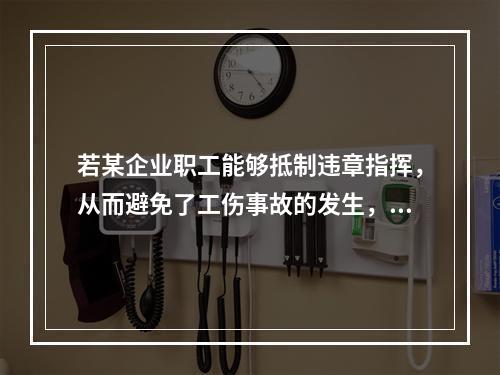 若某企业职工能够抵制违章指挥，从而避免了工伤事故的发生，企业