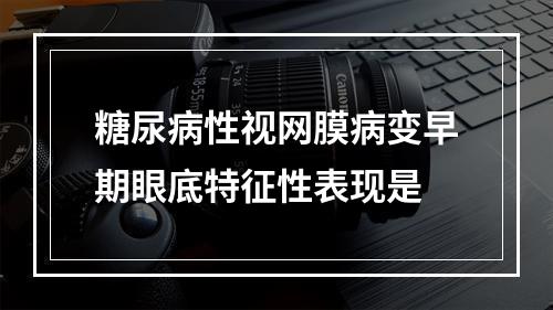 糖尿病性视网膜病变早期眼底特征性表现是