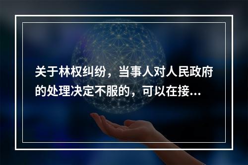 关于林权纠纷，当事人对人民政府的处理决定不服的，可以在接到通