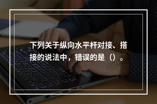 下列关于纵向水平杆对接、搭接的说法中，错误的是（）。