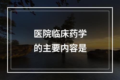 医院临床药学的主要内容是