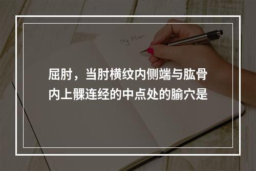 屈肘，当肘横纹内侧端与肱骨内上髁连经的中点处的腧穴是