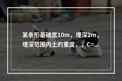 某条形基础宽10m，埋深2m，埋深范围内土的重度，，C=1