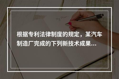 根据专利法律制度的规定，某汽车制造厂完成的下列新技术成果中，