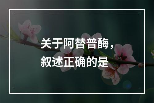 关于阿替普酶，叙述正确的是