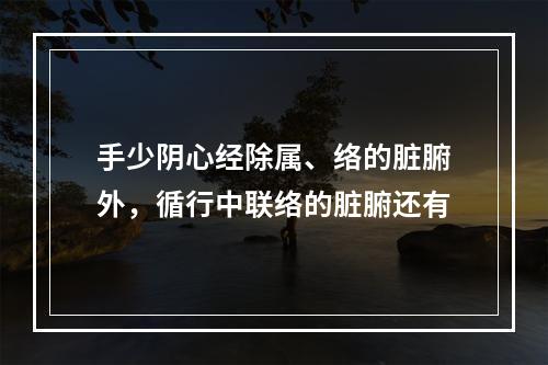 手少阴心经除属、络的脏腑外，循行中联络的脏腑还有