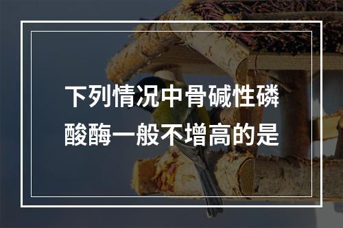 下列情况中骨碱性磷酸酶一般不增高的是