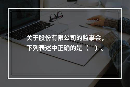 关于股份有限公司的监事会，下列表述中正确的是（　）。