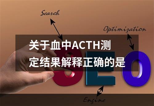 关于血中ACTH测定结果解释正确的是