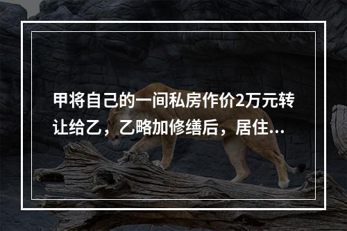 甲将自己的一间私房作价2万元转让给乙，乙略加修缮后，居住1年