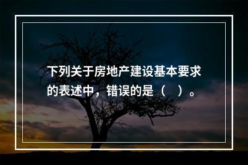 下列关于房地产建设基本要求的表述中，错误的是（　）。