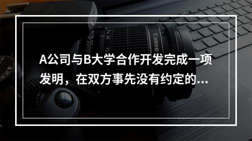 A公司与B大学合作开发完成一项发明，在双方事先没有约定的情况