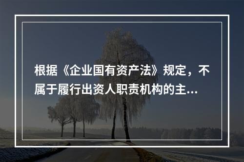 根据《企业国有资产法》规定，不属于履行出资人职责机构的主要职