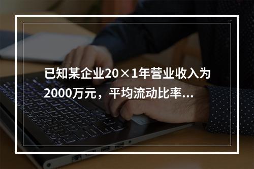 已知某企业20×1年营业收入为2000万元，平均流动比率为2