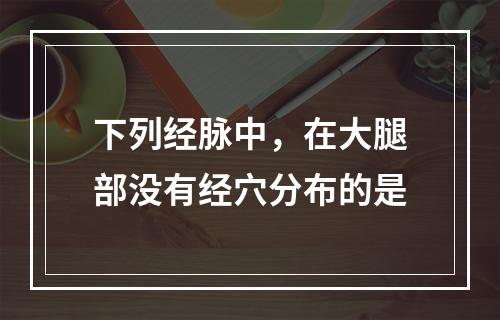 下列经脉中，在大腿部没有经穴分布的是