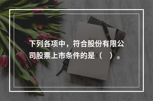 下列各项中，符合股份有限公司股票上市条件的是（　）。