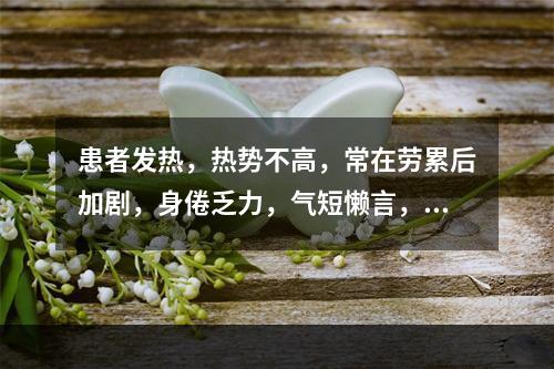 患者发热，热势不高，常在劳累后加剧，身倦乏力，气短懒言，自汗