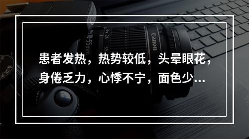 患者发热，热势较低，头晕眼花，身倦乏力，心悸不宁，面色少华，