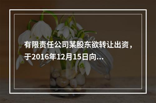 有限责任公司某股东欲转让出资，于2016年12月15日向其他