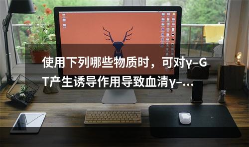 使用下列哪些物质时，可对γ–GT产生诱导作用导致血清γ–GT