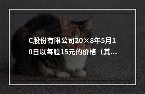 C股份有限公司20×8年5月10日以每股15元的价格（其中包