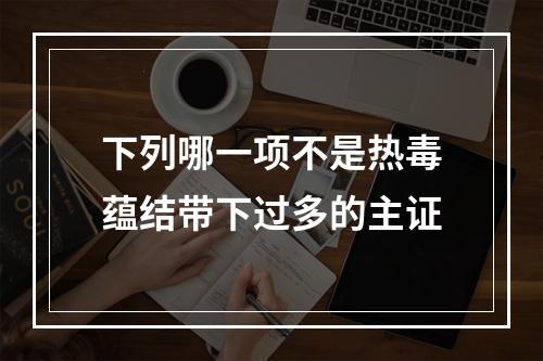 下列哪一项不是热毒蕴结带下过多的主证