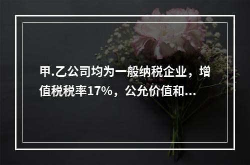 甲.乙公司均为一般纳税企业，增值税税率17%，公允价值和计税