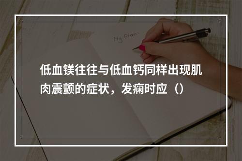 低血镁往往与低血钙同样出现肌肉震颤的症状，发痫时应（）