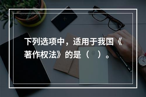 下列选项中，适用于我国《著作权法》的是（　）。