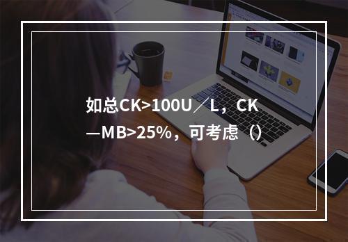 如总CK>100U／L，CK—MB>25%，可考虑（）