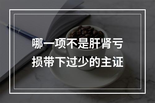 哪一项不是肝肾亏损带下过少的主证