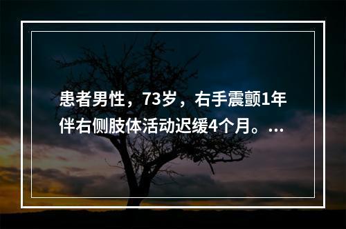 患者男性，73岁，右手震颤1年伴右侧肢体活动迟缓4个月。既往