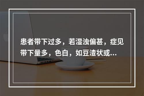 患者带下过多，若湿浊偏甚，症见带下量多，色白，如豆渣状或凝乳