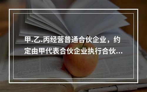 甲.乙.丙经营普通合伙企业，约定由甲代表合伙企业执行合伙企业