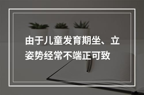 由于儿童发育期坐、立姿势经常不端正可致