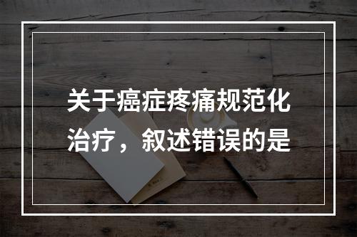 关于癌症疼痛规范化治疗，叙述错误的是