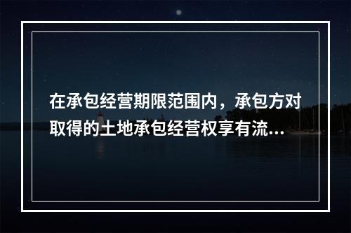 在承包经营期限范围内，承包方对取得的土地承包经营权享有流转的