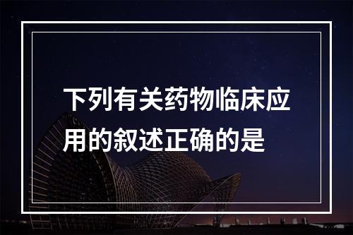 下列有关药物临床应用的叙述正确的是