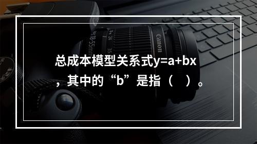 总成本模型关系式y=a+bx，其中的“b”是指（　）。