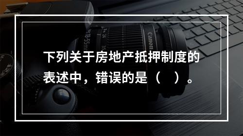 下列关于房地产抵押制度的表述中，错误的是（　）。