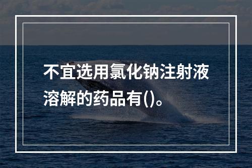 不宜选用氯化钠注射液溶解的药品有()。