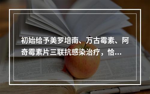 初始给予美罗培南、万古霉素、阿奇霉素片三联抗感染治疗，恰当的