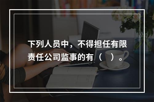 下列人员中，不得担任有限责任公司监事的有（　）。