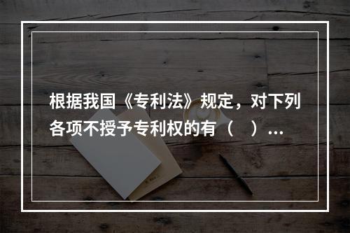 根据我国《专利法》规定，对下列各项不授予专利权的有（　）。